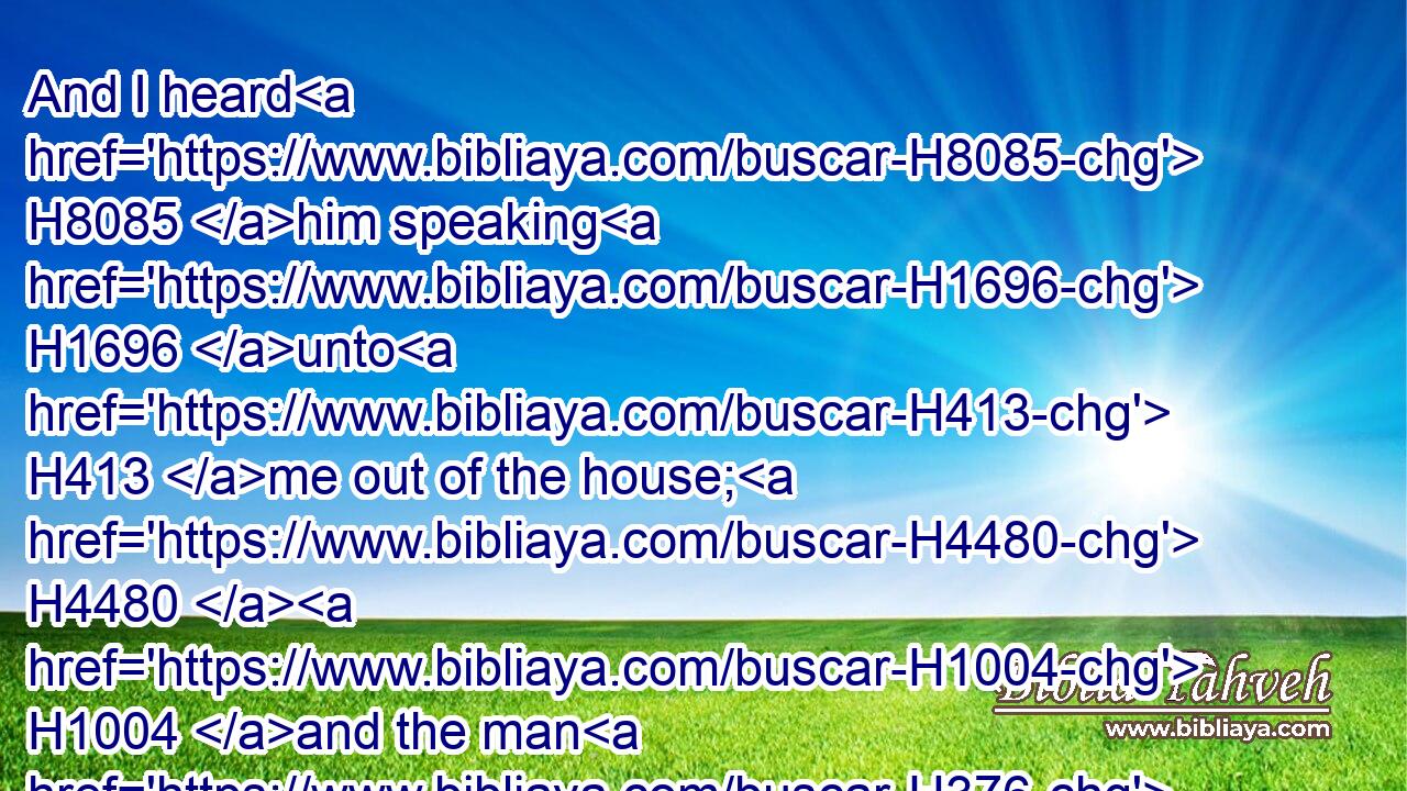 And I heard H8085 him speaking H1696 unto H413 me out of the house; H4480  H1004 and the man H376 stood H1961  H5975 by H681 me.