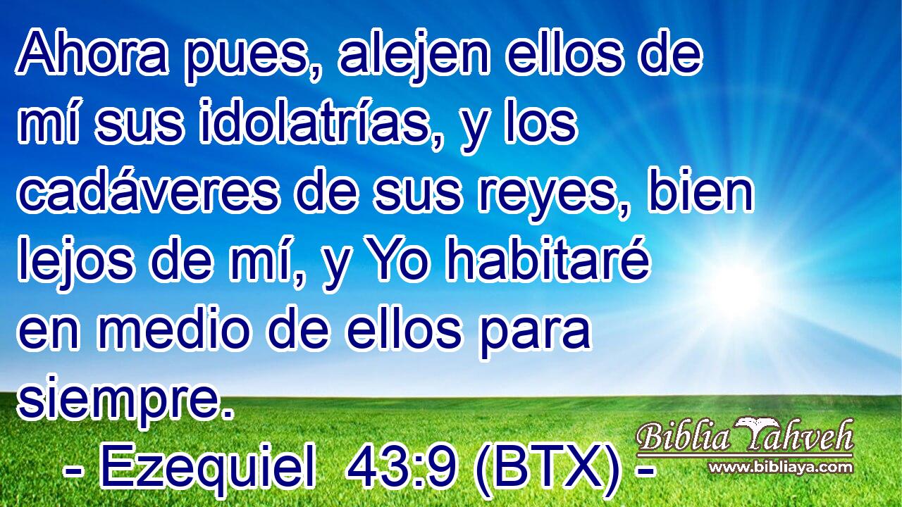 Ahora pues, alejen ellos de mí sus idolatrías, y los cadáveres de sus reyes, bien lejos de mí, y Yo habitaré en medio de ellos para siempre.
