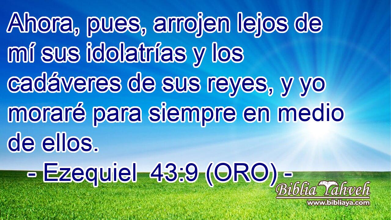  Ahora, pues, arrojen lejos de mí sus idolatrías y los cadáveres de sus reyes, y yo moraré para siempre en medio de ellos. 