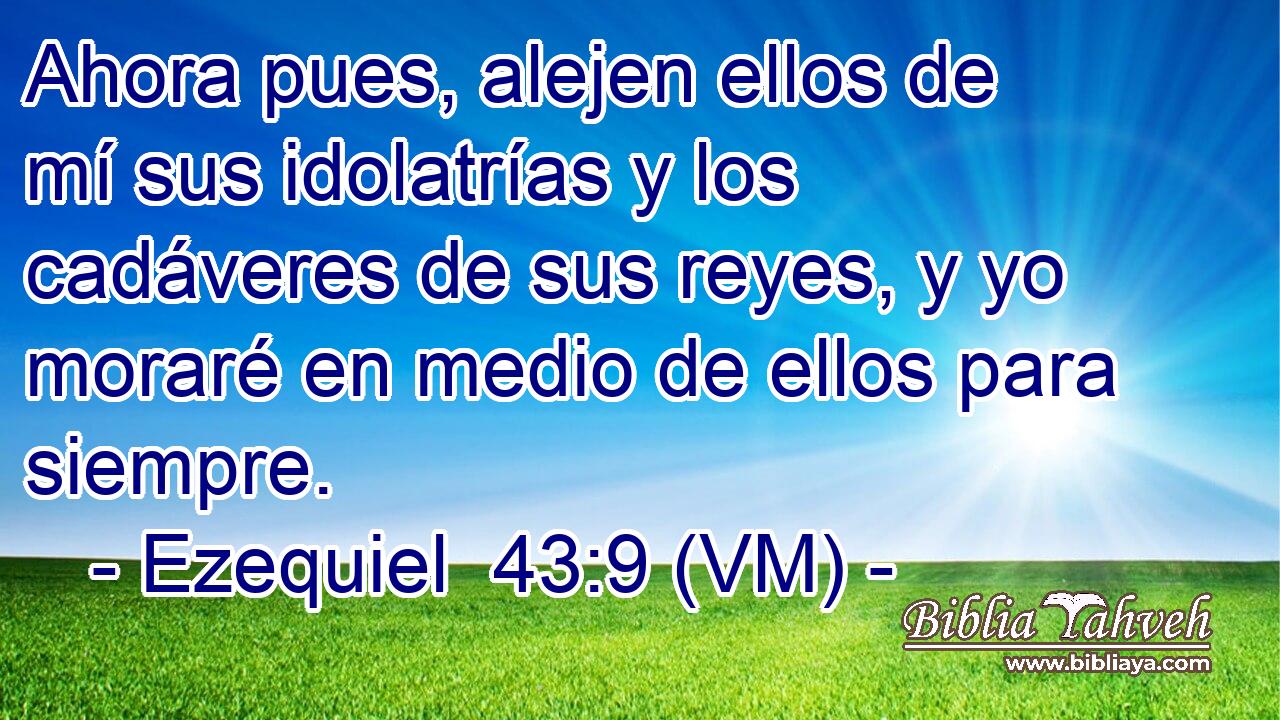  Ahora pues, alejen ellos de mí sus idolatrías y los cadáveres de sus reyes, y yo moraré en medio de ellos para siempre. 