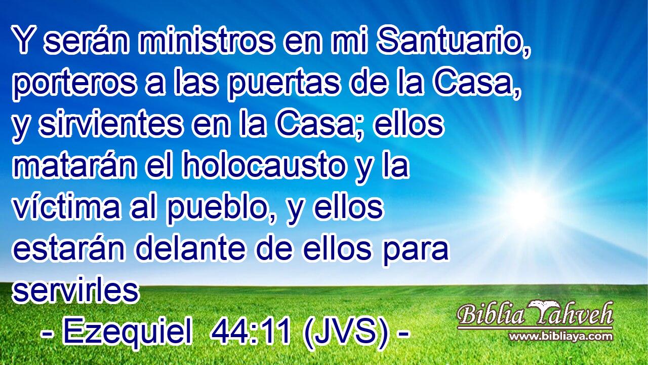Y serán ministros en mi Santuario, porteros a las puertas de la Casa, y sirvientes en la Casa; ellos matarán el holocausto y la víctima al pueblo, y ellos estarán delante de ellos para servirles
