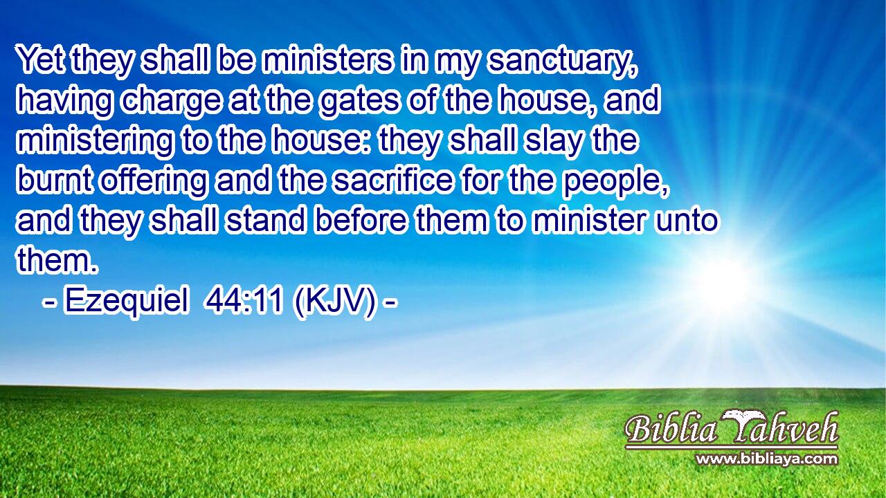 Yet they shall be ministers in my sanctuary, having charge at the gates of the house, and ministering to the house: they shall slay the burnt offering and the sacrifice for the people, and they shall stand before them to minister unto them.
