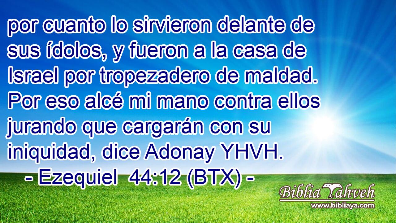 por cuanto lo sirvieron delante de sus ídolos, y fueron a la casa de Israel por tropezadero de maldad. Por eso alcé mi mano contra ellos jurando que cargarán con su iniquidad, dice Adonay YHVH.