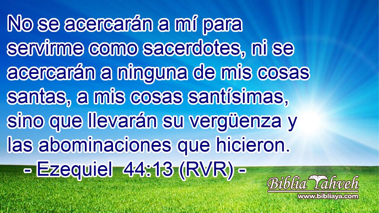 No se acercarán a mí para servirme como sacerdotes, ni se acercarán a ninguna de mis cosas santas, a mis cosas santísimas, sino que llevarán su vergüenza y las abominaciones que hicieron.