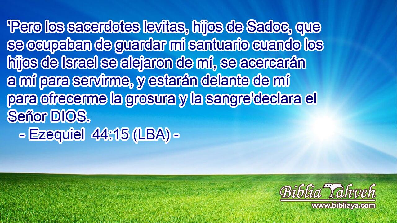 'Pero los sacerdotes levitas, hijos de Sadoc, que se ocupaban de guardar mi santuario cuando los hijos de Israel se alejaron de mí, se acercarán a mí para servirme, y estarán delante de mí para ofrecerme la grosura y la sangre'declara el Señor DIOS.