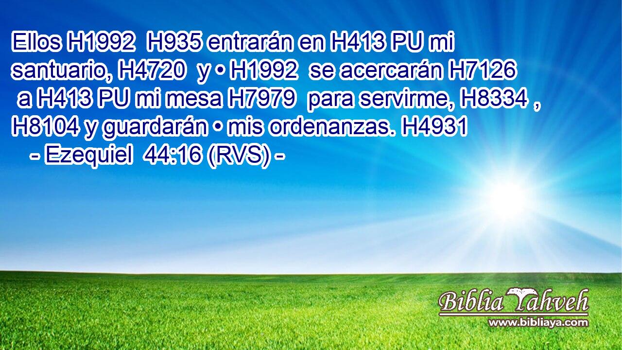 Ellos H1992  H935 entrarán en H413 PU mi santuario, H4720  y • H1992  se acercarán H7126  a H413 PU mi mesa H7979  para servirme, H8334 ,  H8104 y guardarán • mis ordenanzas. H4931  