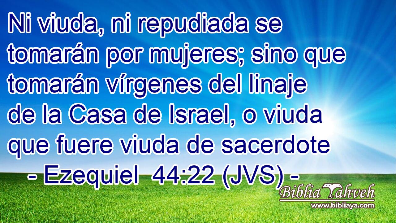 Ni viuda, ni repudiada se tomarán por mujeres; sino que tomarán vírgenes del linaje de la Casa de Israel, o viuda que fuere viuda de sacerdote