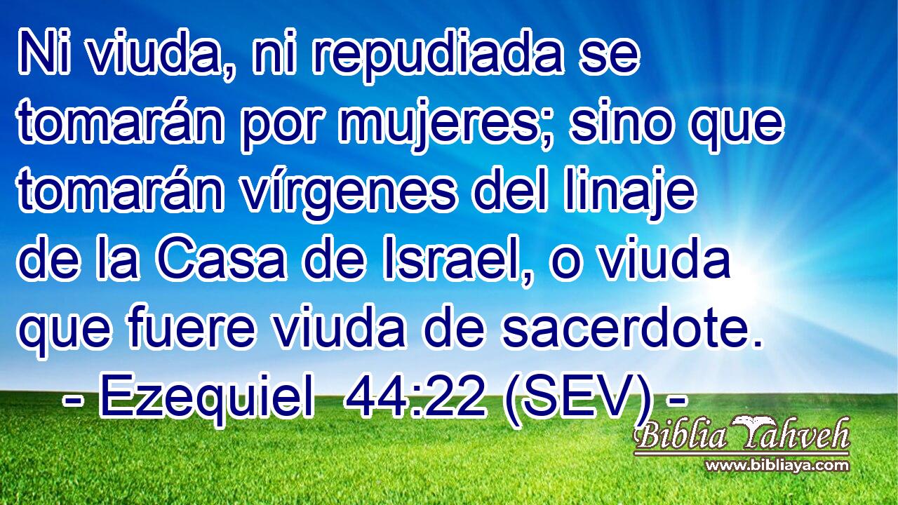 Ni viuda, ni repudiada se tomarán por mujeres; sino que tomarán vírgenes del linaje de la Casa de Israel, o viuda que fuere viuda de sacerdote.