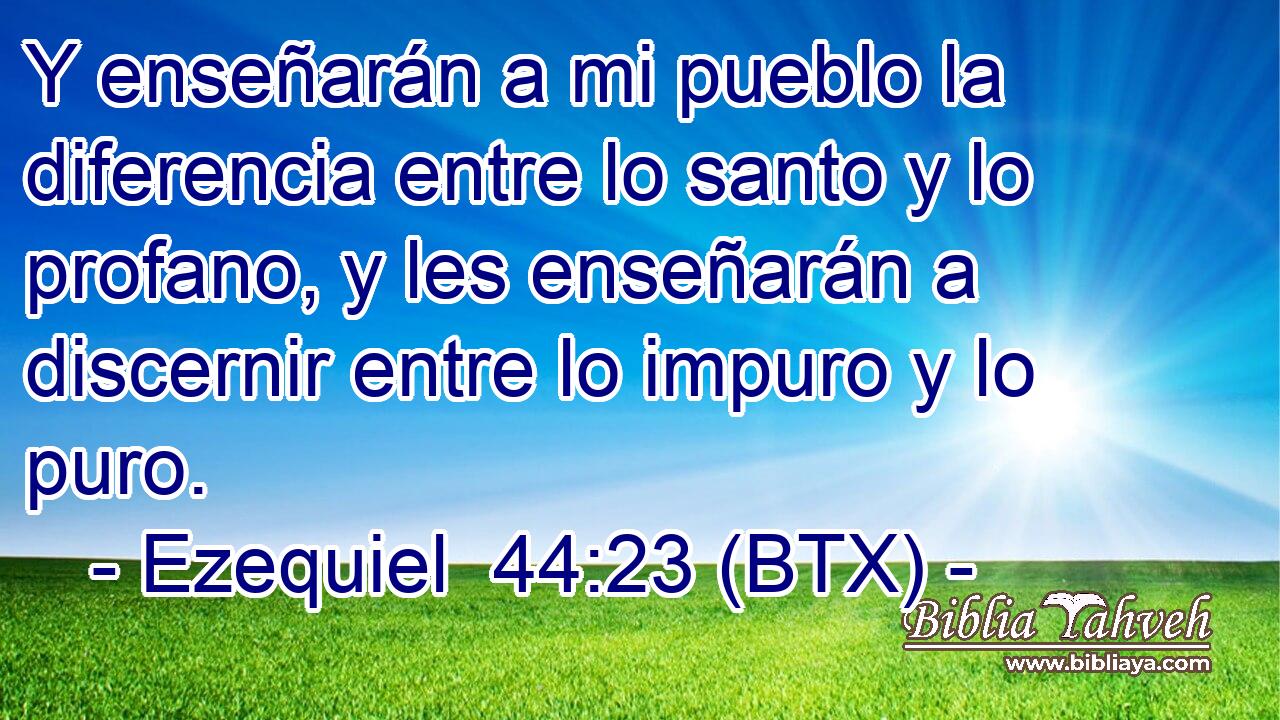 Y enseñarán a mi pueblo la diferencia entre lo santo y lo profano, y les enseñarán a discernir entre lo impuro y lo puro.