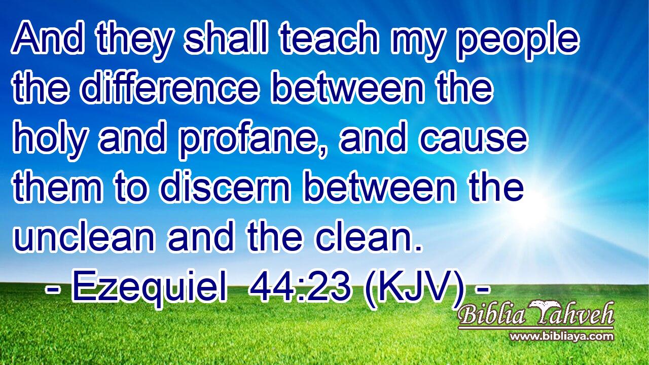 And they shall teach my people the difference between the holy and profane, and cause them to discern between the unclean and the clean.