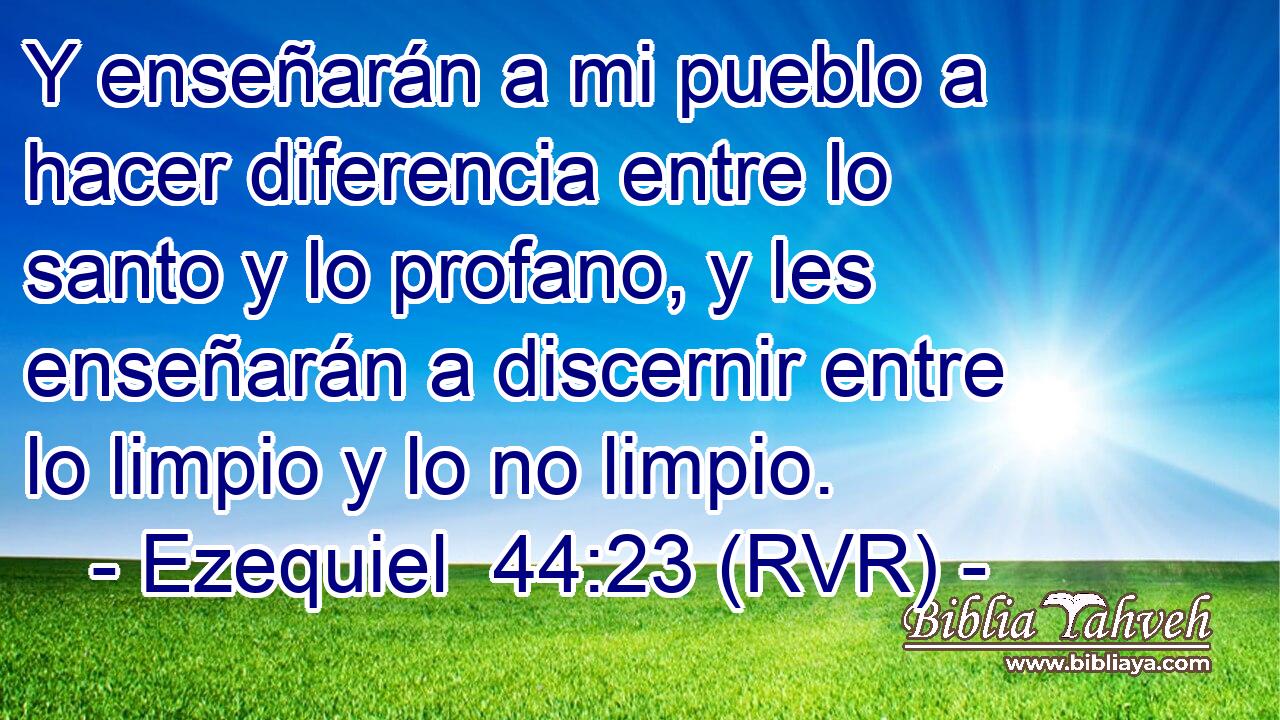 Y enseñarán a mi pueblo a hacer diferencia entre lo santo y lo profano, y les enseñarán a discernir entre lo limpio y lo no limpio.