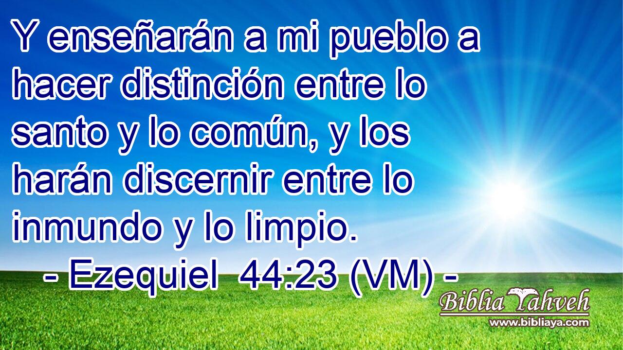  Y enseñarán a mi pueblo a hacer distinción entre lo santo y lo común, y los harán discernir entre lo inmundo y lo limpio. 
