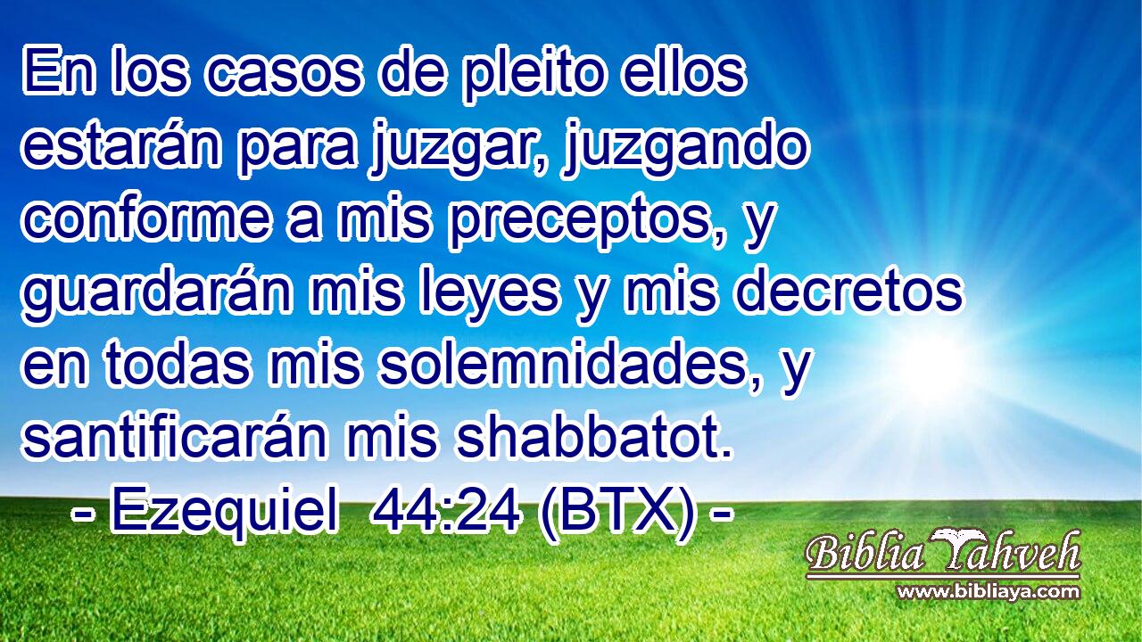 En los casos de pleito ellos estarán para juzgar, juzgando conforme a mis preceptos, y guardarán mis leyes y mis decretos en todas mis solemnidades, y santificarán mis shabbatot.