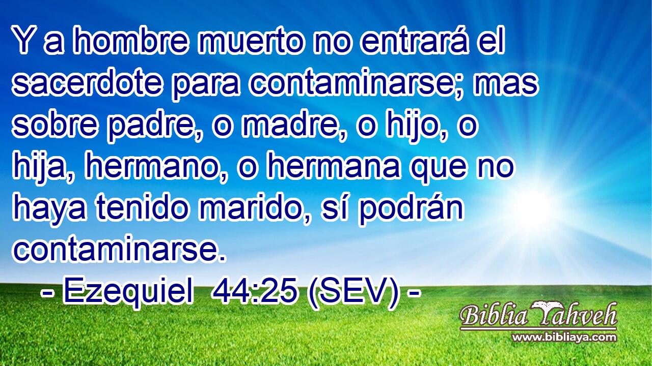 Y a hombre muerto no entrará el sacerdote para contaminarse; mas sobre padre, o madre, o hijo, o hija, hermano, o hermana que no haya tenido marido, sí podrán contaminarse.