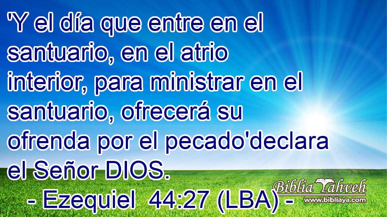'Y el día que entre en el santuario, en el atrio interior, para ministrar en el santuario, ofrecerá su ofrenda por el pecado'declara el Señor DIOS.