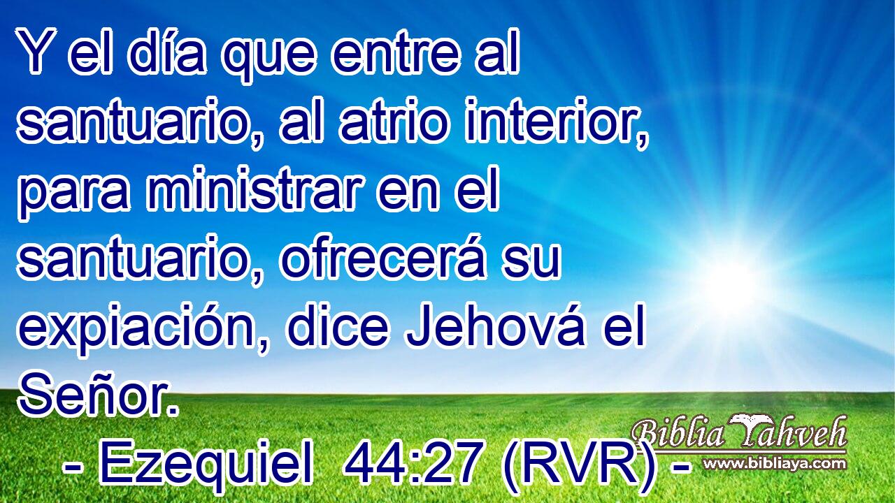 Y el día que entre al santuario, al atrio interior, para ministrar en el santuario, ofrecerá su expiación, dice Jehová el Señor.