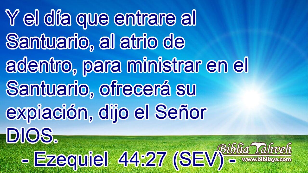 Y el día que entrare al Santuario, al atrio de adentro, para ministrar en el Santuario, ofrecerá su expiación, dijo el Señor DIOS.