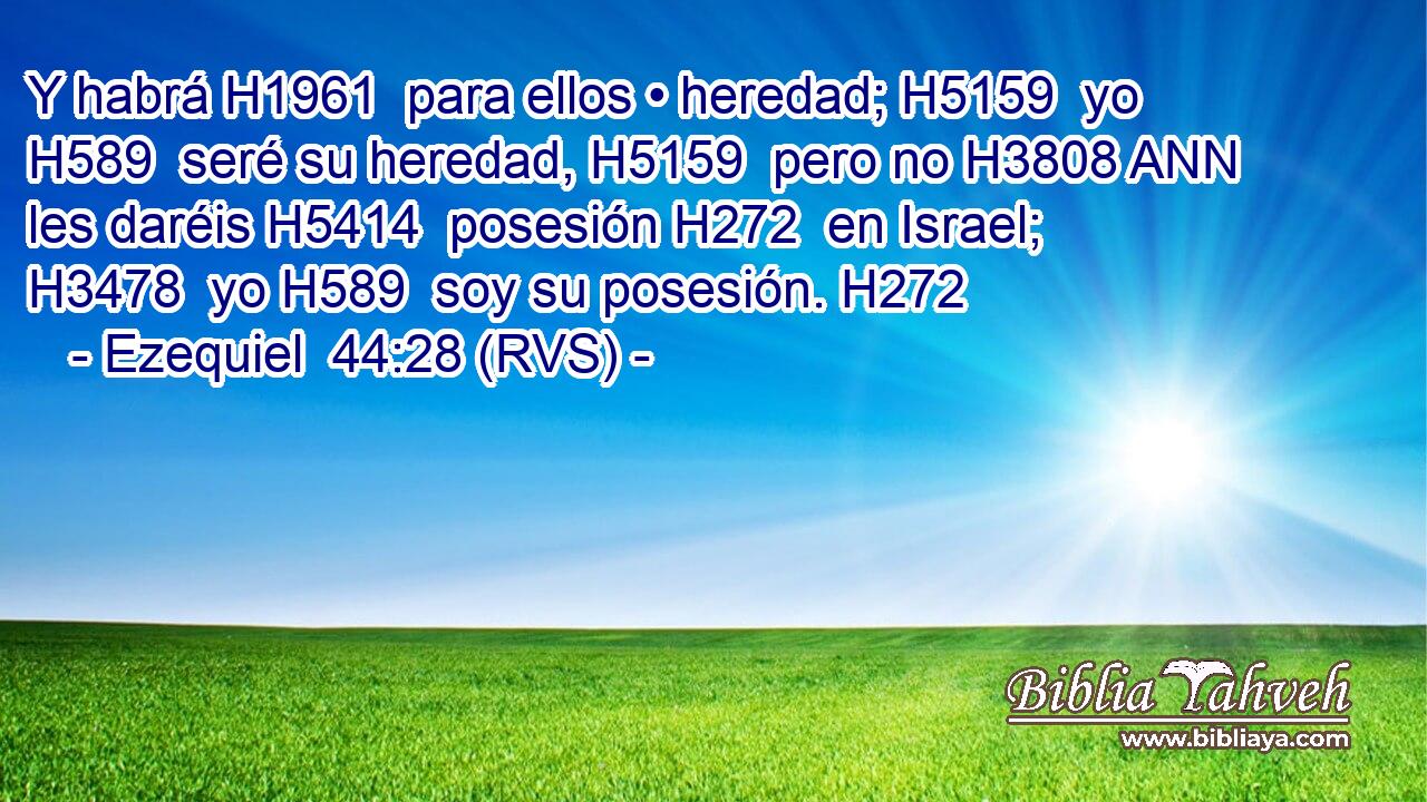 Y habrá H1961  para ellos • heredad; H5159  yo H589  seré su heredad, H5159  pero no H3808 ANN les daréis H5414  posesión H272  en Israel; H3478  yo H589  soy su posesión. H272  
