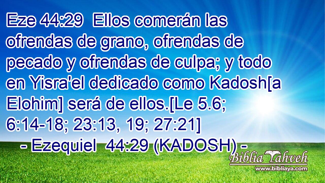  Ellos comerán las ofrendas de grano, ofrendas de pecado y ofrendas de culpa; y todo en Yisra'el dedicado como Kadosh[a Elohim] será de ellos.[Le 5.6; 6:14-18; 23:13, 19; 27:21] 