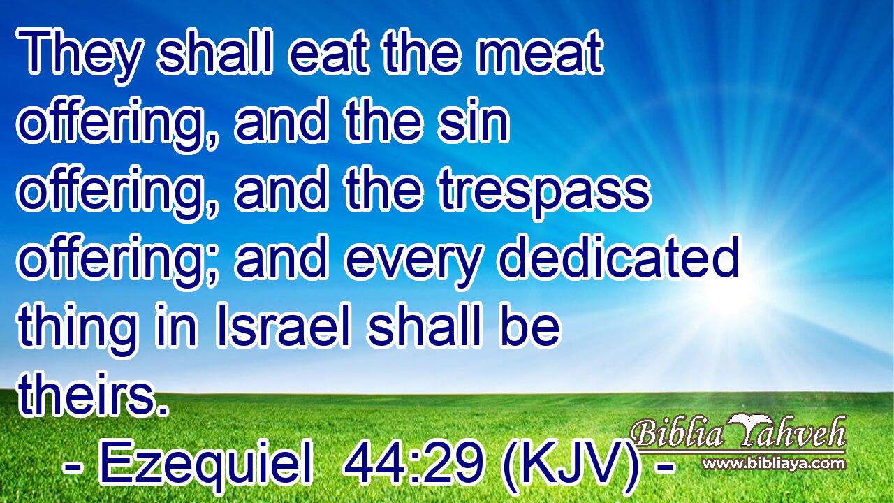 They shall eat the meat offering, and the sin offering, and the trespass offering; and every dedicated thing in Israel shall be theirs.