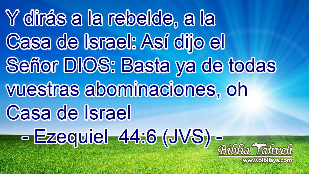 Y dirás a la rebelde, a la Casa de Israel: Así dijo el Señor DIOS: Basta ya de todas vuestras abominaciones, oh Casa de Israel
