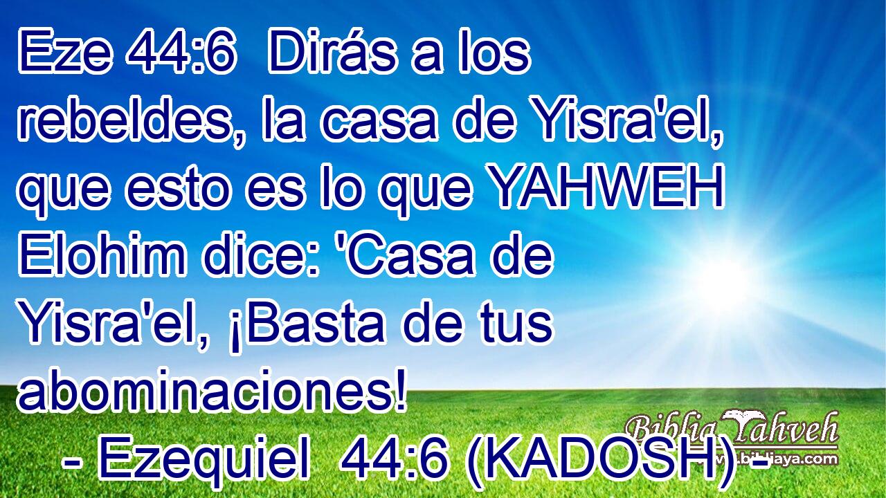  Dirás a los rebeldes, la casa de Yisra'el, que esto es lo que YAHWEH Elohim dice: 'Casa de Yisra'el, ¡Basta de tus abominaciones! 