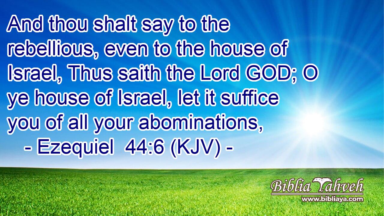 And thou shalt say to the rebellious, even to the house of Israel, Thus saith the Lord GOD; O ye house of Israel, let it suffice you of all your abominations,