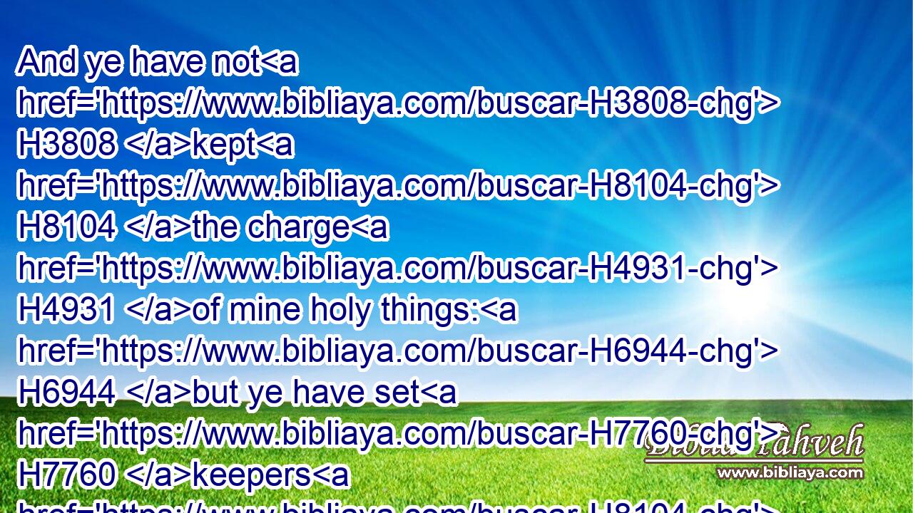 And ye have not H3808 kept H8104 the charge H4931 of mine holy things: H6944 but ye have set H7760 keepers H8104 of my charge H4931 in my sanctuary H4720 for yourselves.