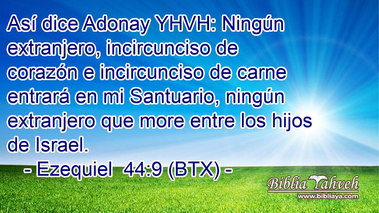 Así dice Adonay YHVH: Ningún extranjero, incircunciso de corazón e incircunciso de carne entrará en mi Santuario, ningún extranjero que more entre los hijos de Israel.