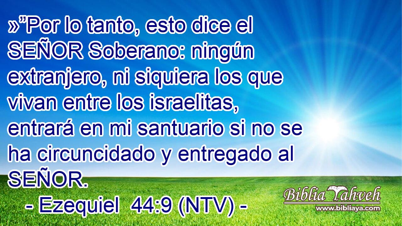 »”Por lo tanto, esto dice el SEÑOR Soberano: ningún extranjero, ni siquiera los que vivan entre los israelitas, entrará en mi santuario si no se ha circuncidado y entregado al SEÑOR.