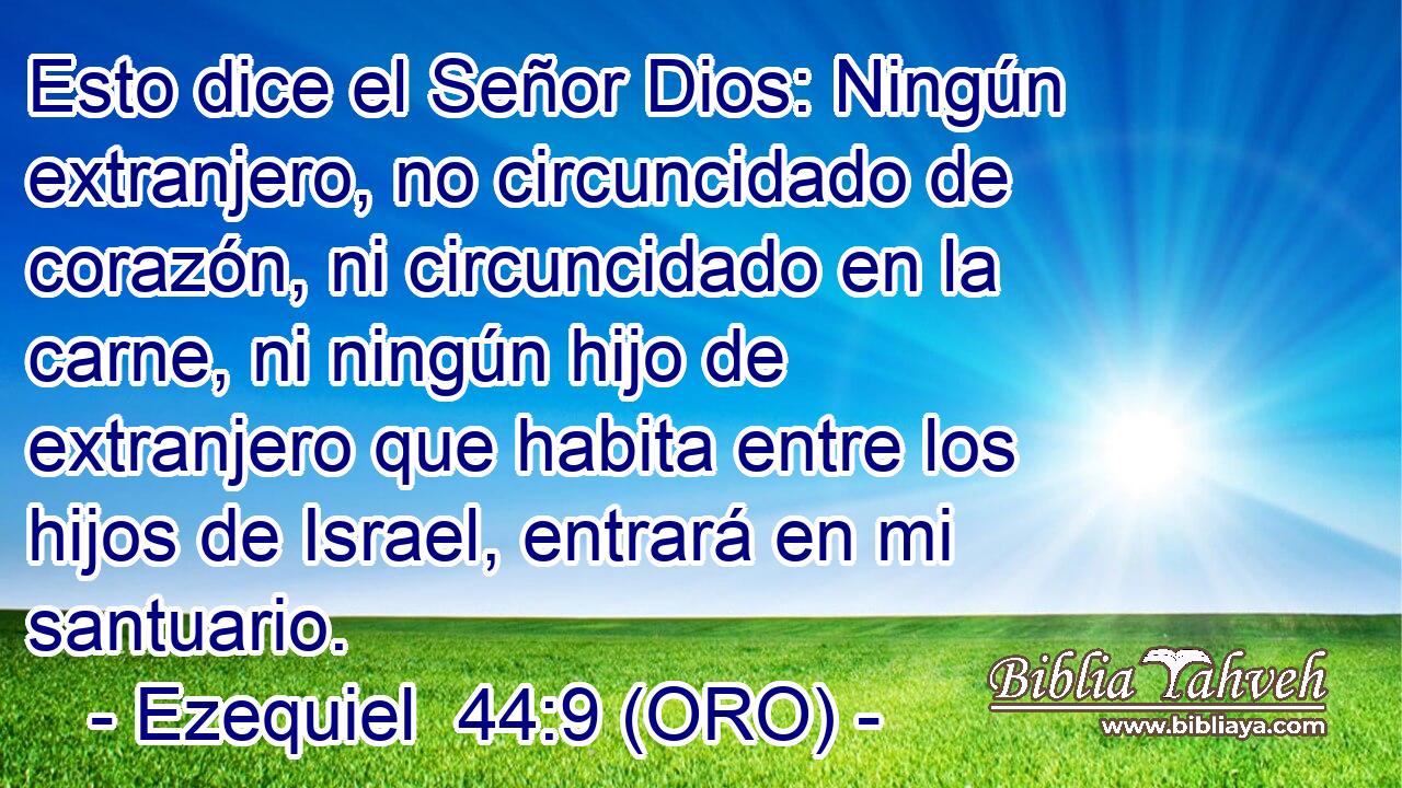 Esto dice el Señor Dios: Ningún extranjero, no circuncidado de corazón, ni circuncidado en la carne, ni ningún hijo de extranjero que habita entre los hijos de Israel, entrará en mi santuario. 
