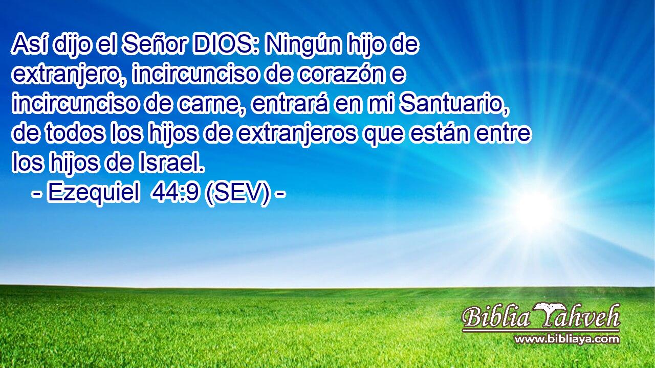 Así dijo el Señor DIOS: Ningún hijo de extranjero, incircunciso de corazón e incircunciso de carne, entrará en mi Santuario, de todos los hijos de extranjeros que están entre los hijos de Israel.