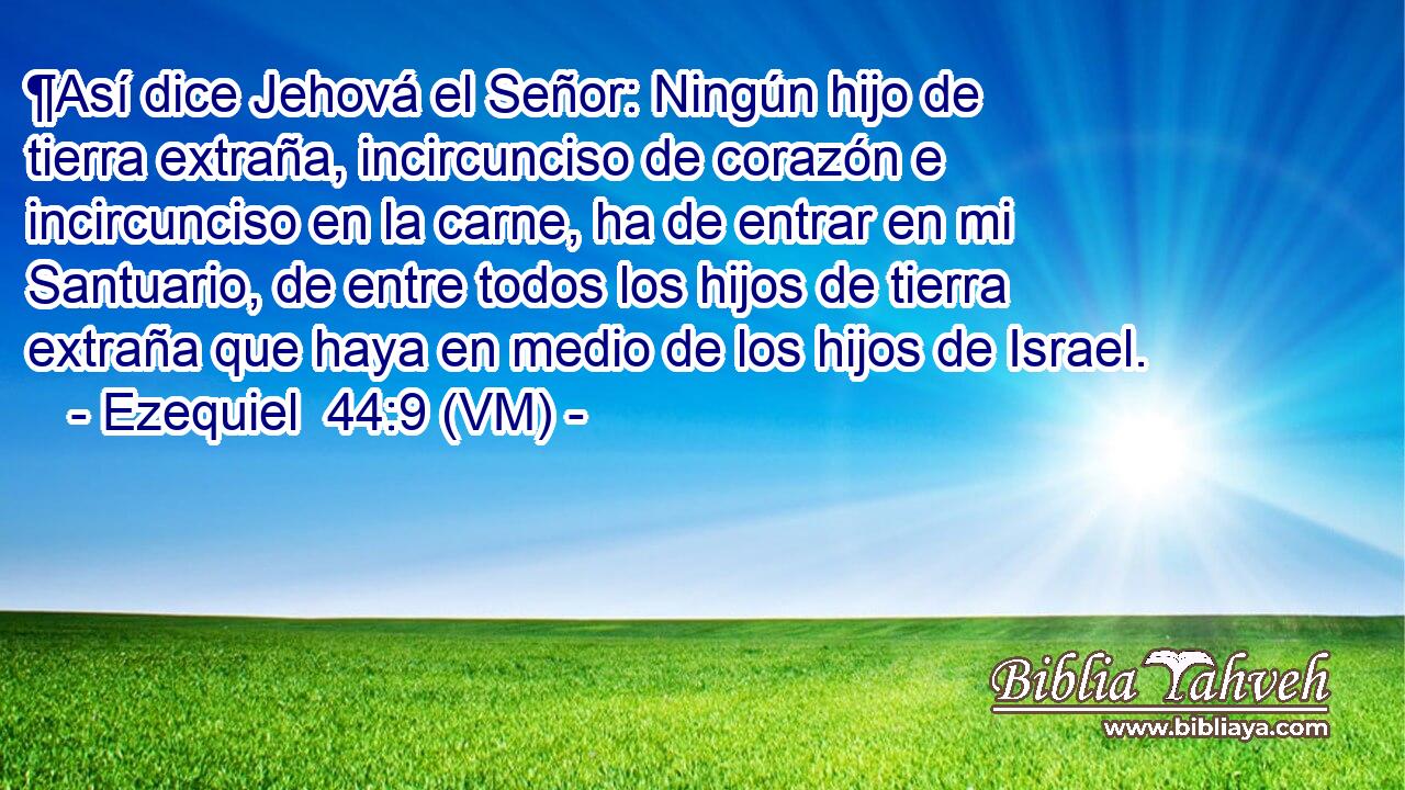  ¶Así dice Jehová el Señor: Ningún hijo de tierra extraña, incircunciso de corazón e incircunciso en la carne, ha de entrar en mi Santuario, de entre todos los hijos de tierra extraña que haya en medio de los hijos de Israel. 