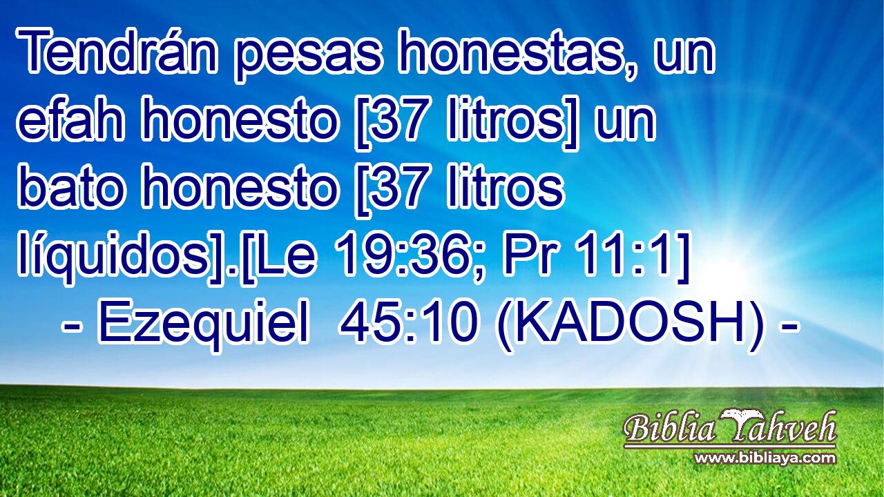  Tendrán pesas honestas, un efah honesto [37 litros] un bato honesto [37 litros líquidos].[Le 19:36; Pr 11:1] 