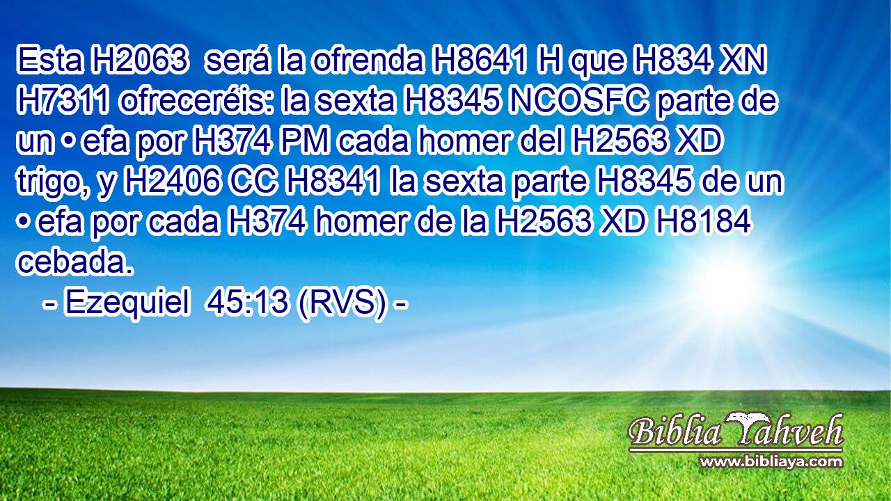 Esta H2063  será la ofrenda H8641 H que H834 XN H7311 ofreceréis: la sexta H8345 NCOSFC parte de un • efa por H374 PM cada homer del H2563 XD trigo, y H2406 CC H8341 la sexta parte H8345 de un • efa por cada H374 homer de la H2563 XD H8184 cebada. 
