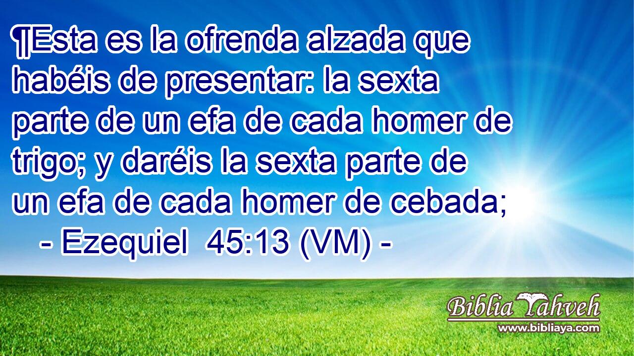  ¶Esta es la ofrenda alzada que habéis de presentar: la sexta parte de un efa de cada homer de trigo; y daréis la sexta parte de un efa de cada homer de cebada; 