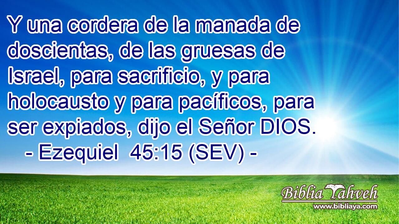 Y una cordera de la manada de doscientas, de las gruesas de Israel, para sacrificio, y para holocausto y para pacíficos, para ser expiados, dijo el Señor DIOS.
