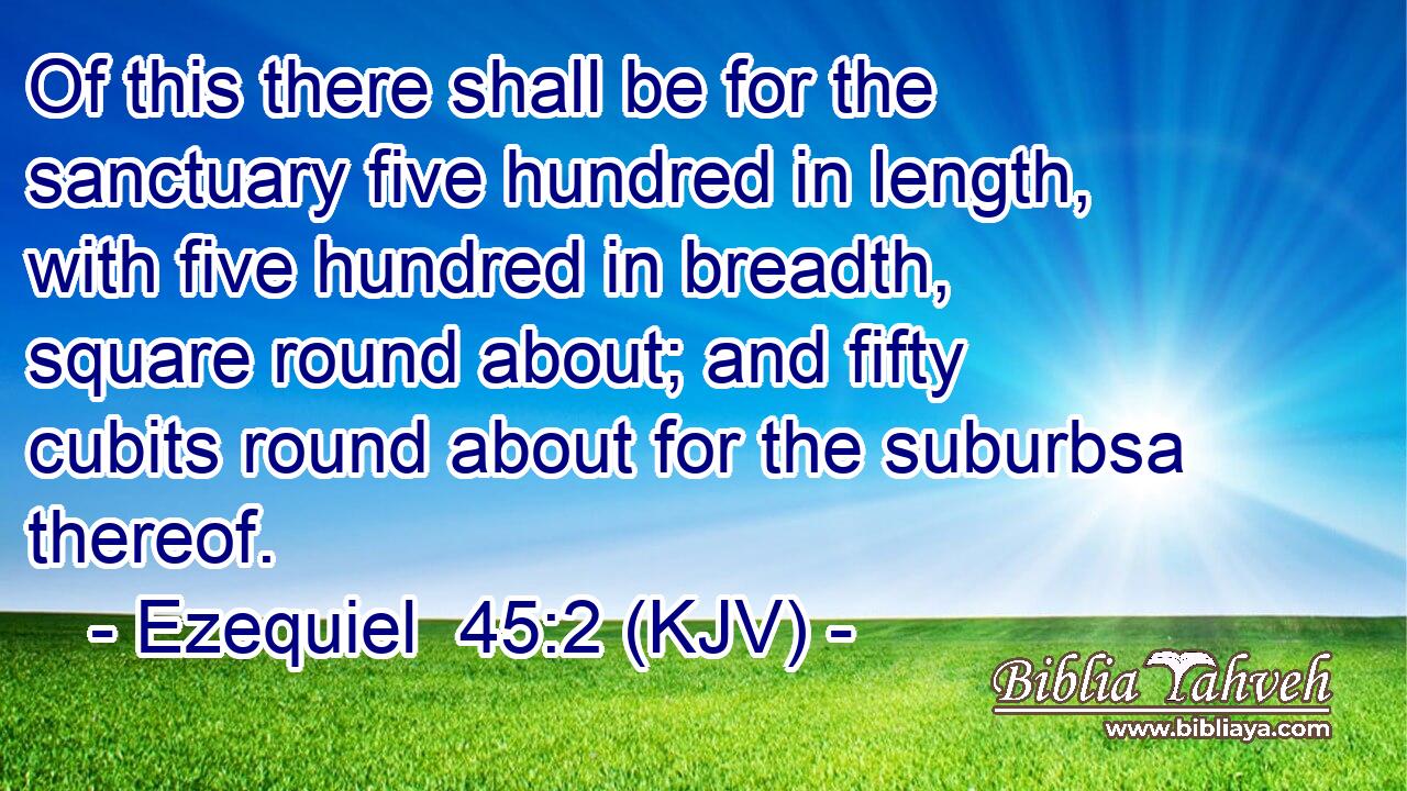 Of this there shall be for the sanctuary five hundred in length, with five hundred in breadth, square round about; and fifty cubits round about for the suburbsa thereof.