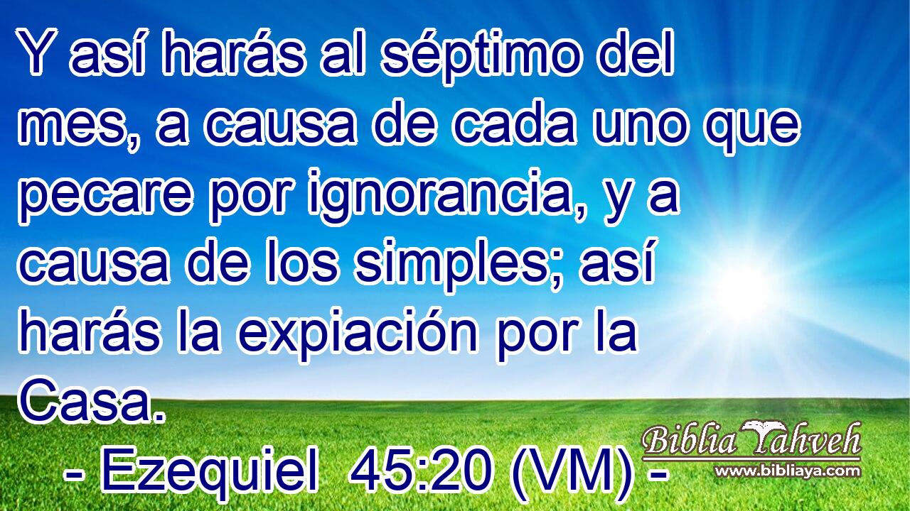  Y así harás al séptimo del mes, a causa de cada uno que pecare por ignorancia, y a causa de los simples; así harás la expiación por la Casa. 