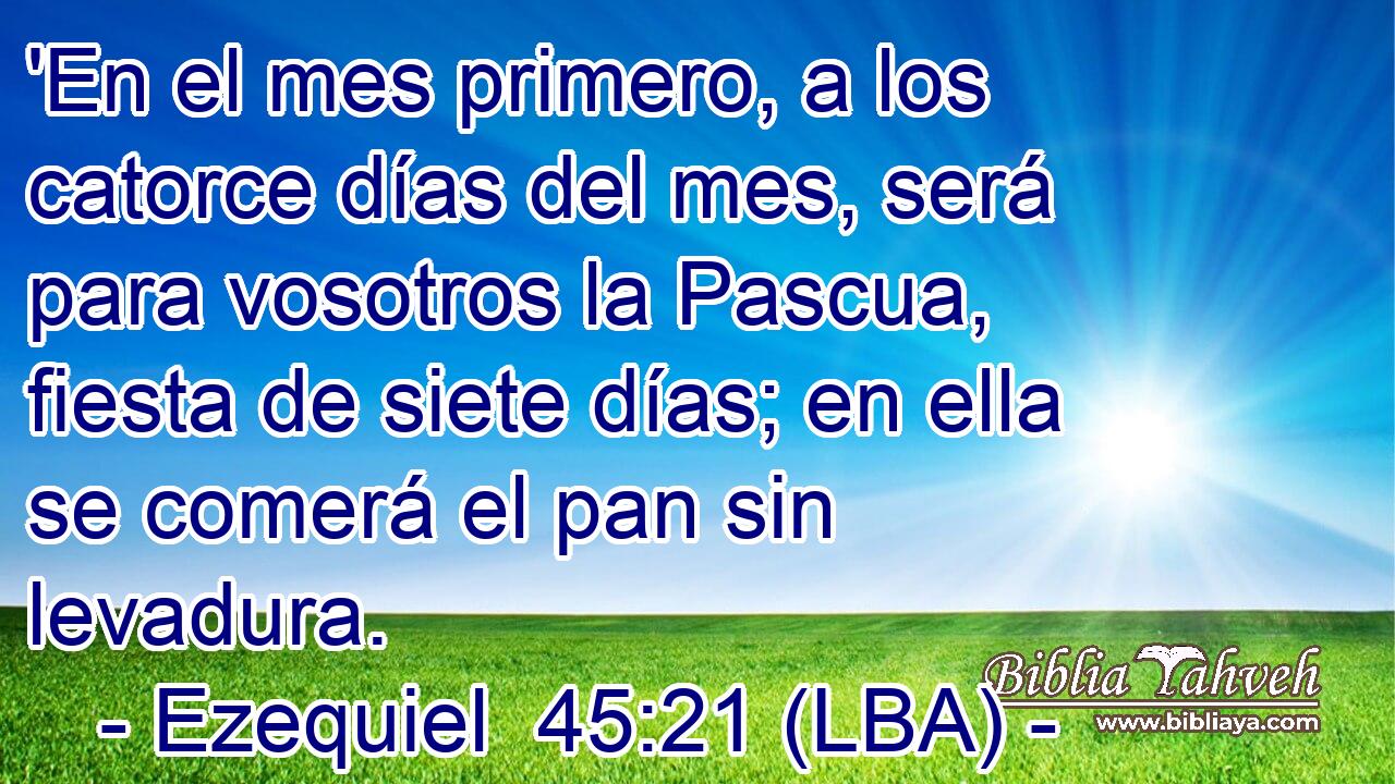 'En el mes primero, a los catorce días del mes, será para vosotros la Pascua, fiesta de siete días; en ella se comerá el pan sin levadura.