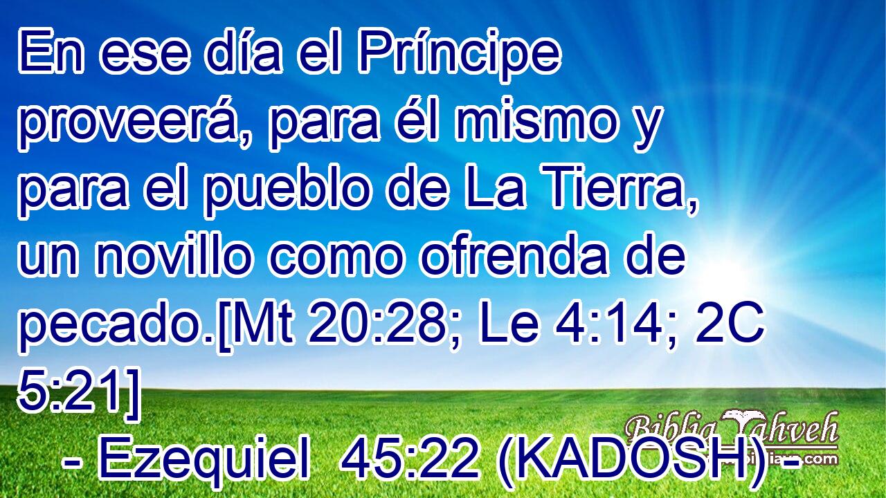  En ese día el Príncipe proveerá, para él mismo y para el pueblo de La Tierra, un novillo como ofrenda de pecado.[Mt 20:28; Le 4:14; 2C 5:21] 