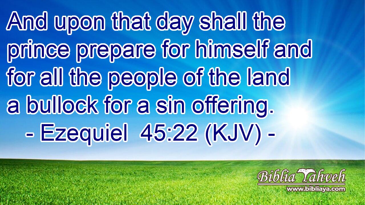 And upon that day shall the prince prepare for himself and for all the people of the land a bullock for a sin offering.