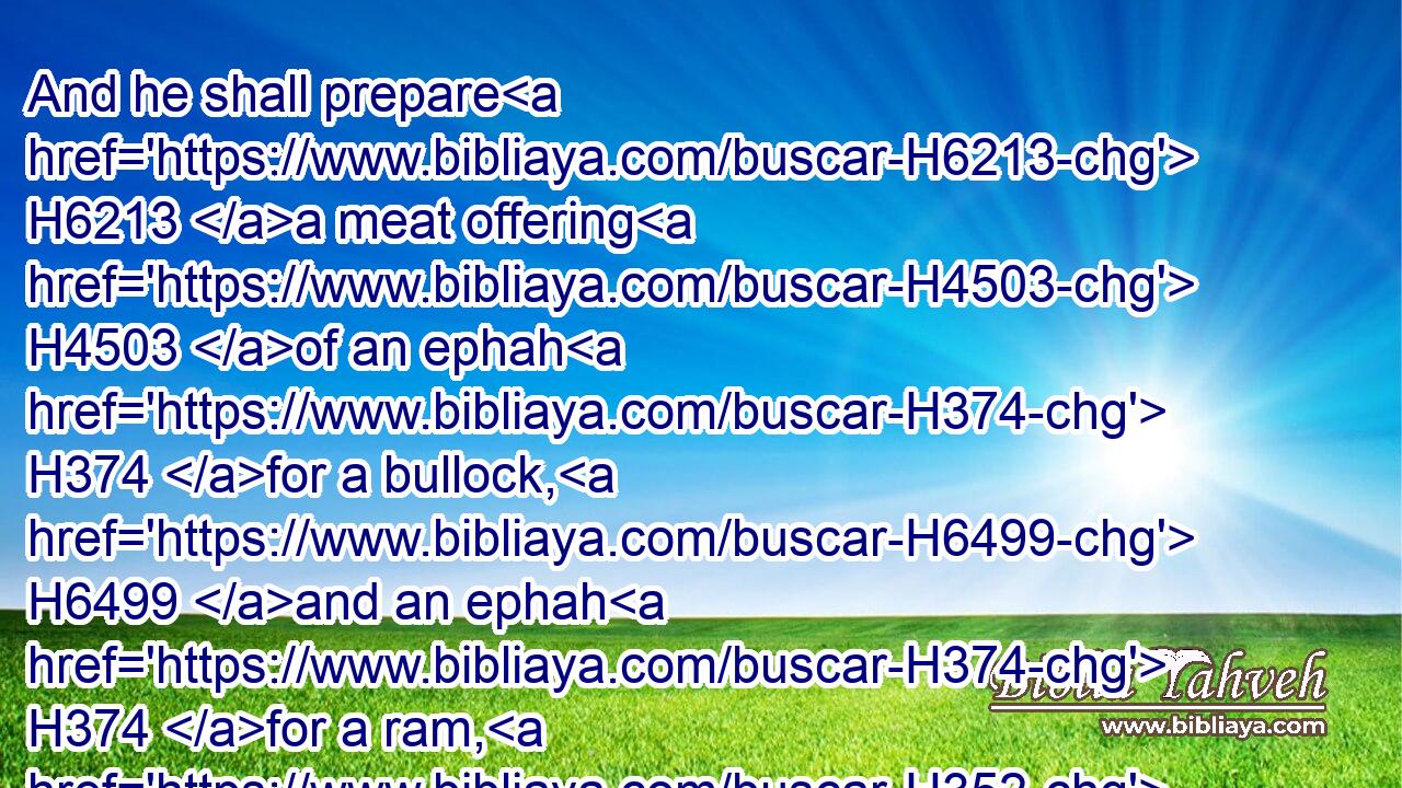And he shall prepare H6213 a meat offering H4503 of an ephah H374 for a bullock, H6499 and an ephah H374 for a ram, H352 and an hin H1969 of oil H8081 for an ephah.H374