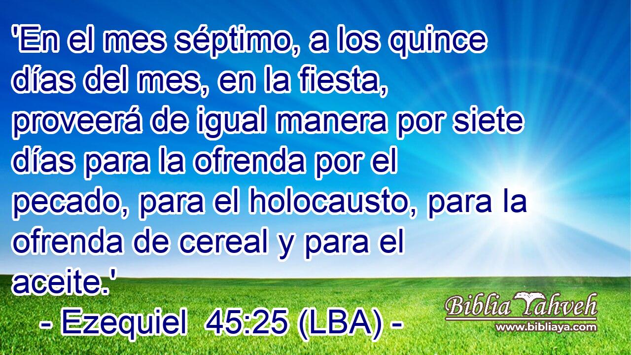 'En el mes séptimo, a los quince días del mes, en la fiesta, proveerá de igual manera por siete días para la ofrenda por el pecado, para el holocausto, para la ofrenda de cereal y para el aceite.'