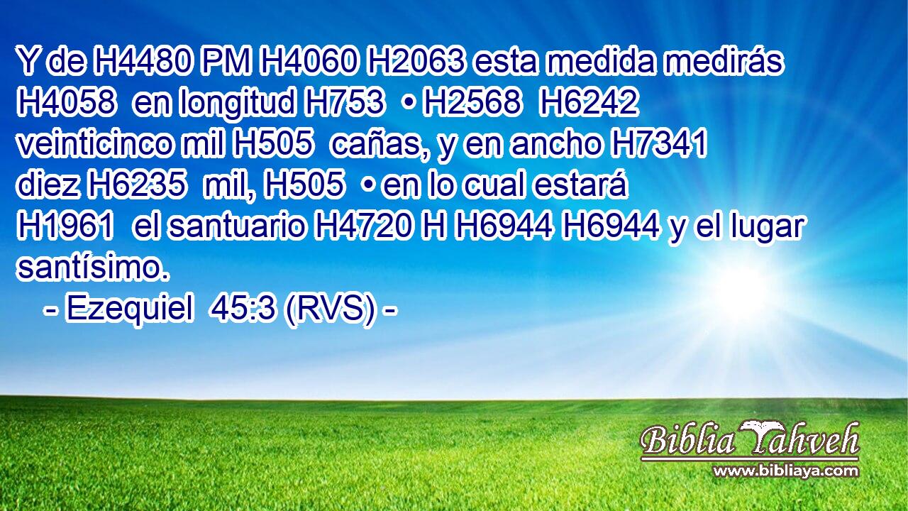 Y de H4480 PM H4060 H2063 esta medida medirás H4058  en longitud H753  • H2568  H6242 veinticinco mil H505  cañas, y en ancho H7341  diez H6235  mil, H505  • en lo cual estará H1961  el santuario H4720 H H6944 H6944 y el lugar santísimo. 