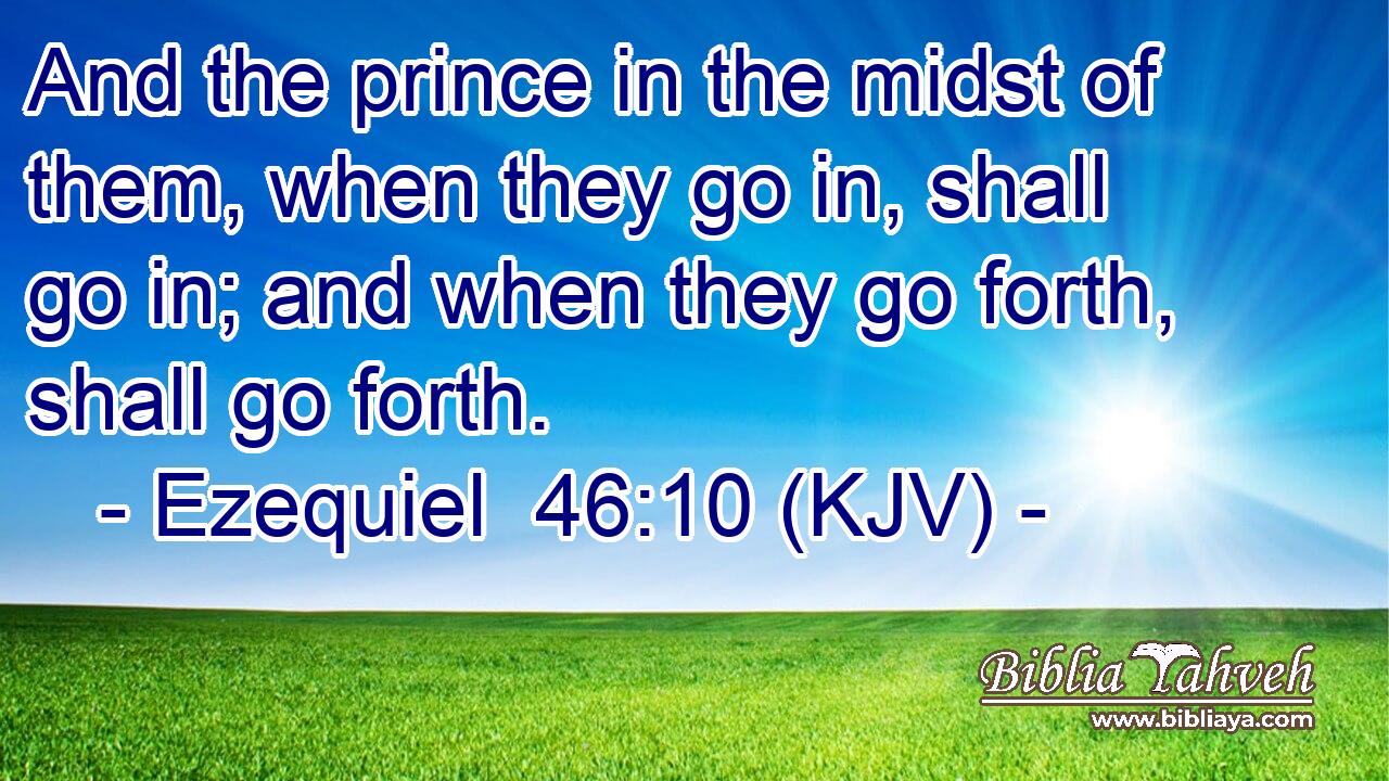 And the prince in the midst of them, when they go in, shall go in; and when they go forth, shall go forth.