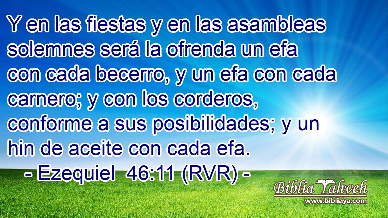Y en las fiestas y en las asambleas solemnes será la ofrenda un efa con cada becerro, y un efa con cada carnero; y con los corderos, conforme a sus posibilidades; y un hin de aceite con cada efa.