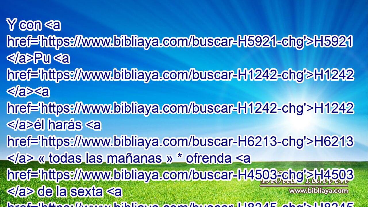 Y con H5921 Pu H1242 H1242 él harás H6213  « todas las mañanas » * ofrenda H4503  de la sexta H8345 NCOSFC parte de un • efa, y H374 CC la tercera parte H7992 de un • hin de aceite H1969  H7450 para mezclar H8081  con la flor de harina; ofrenda para H5560 PL Jehová H4503  continuamente, por H3068 H2708 H5769 estatuto H8548  perpetuo. 