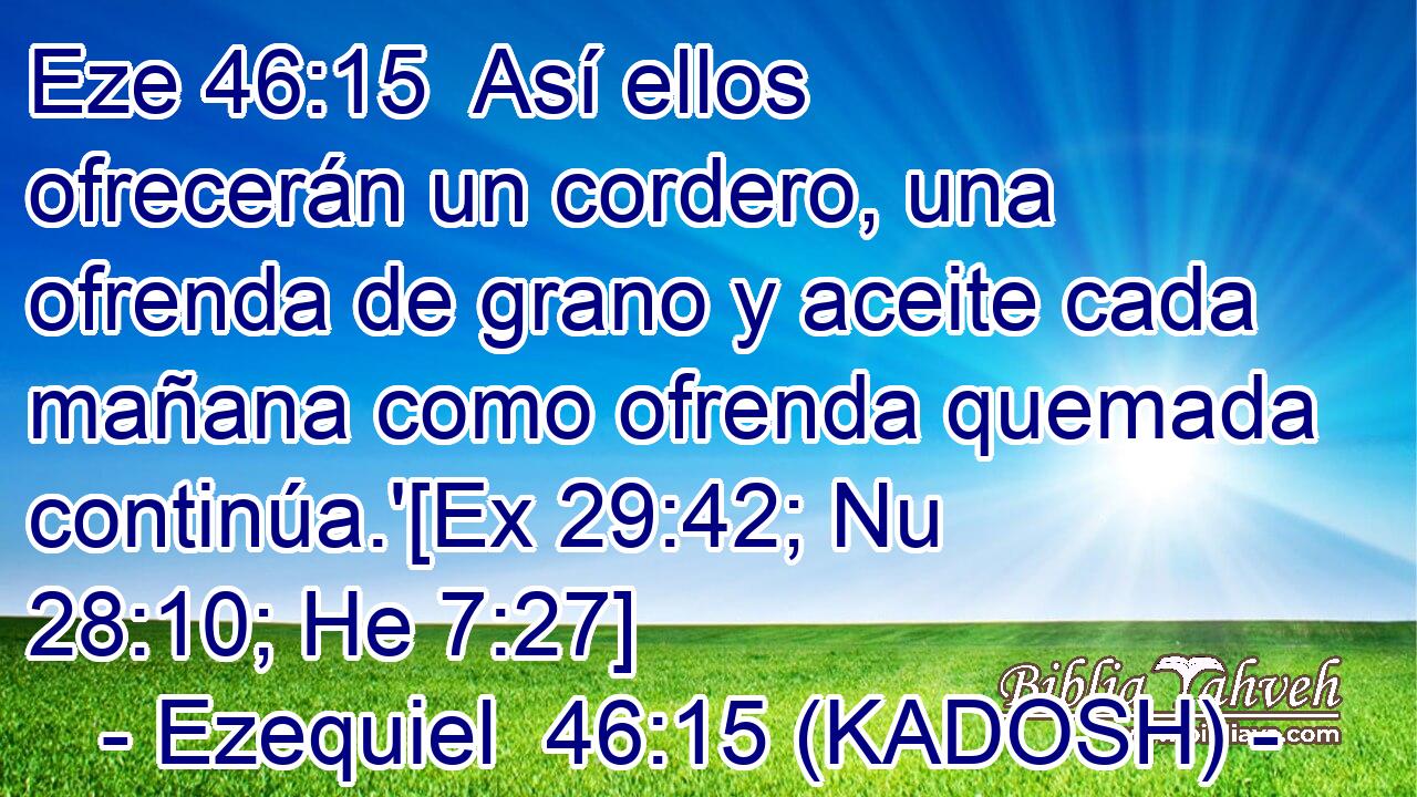  Así ellos ofrecerán un cordero, una ofrenda de grano y aceite cada mañana como ofrenda quemada continúa.'[Ex 29:42; Nu 28:10; He 7:27] 