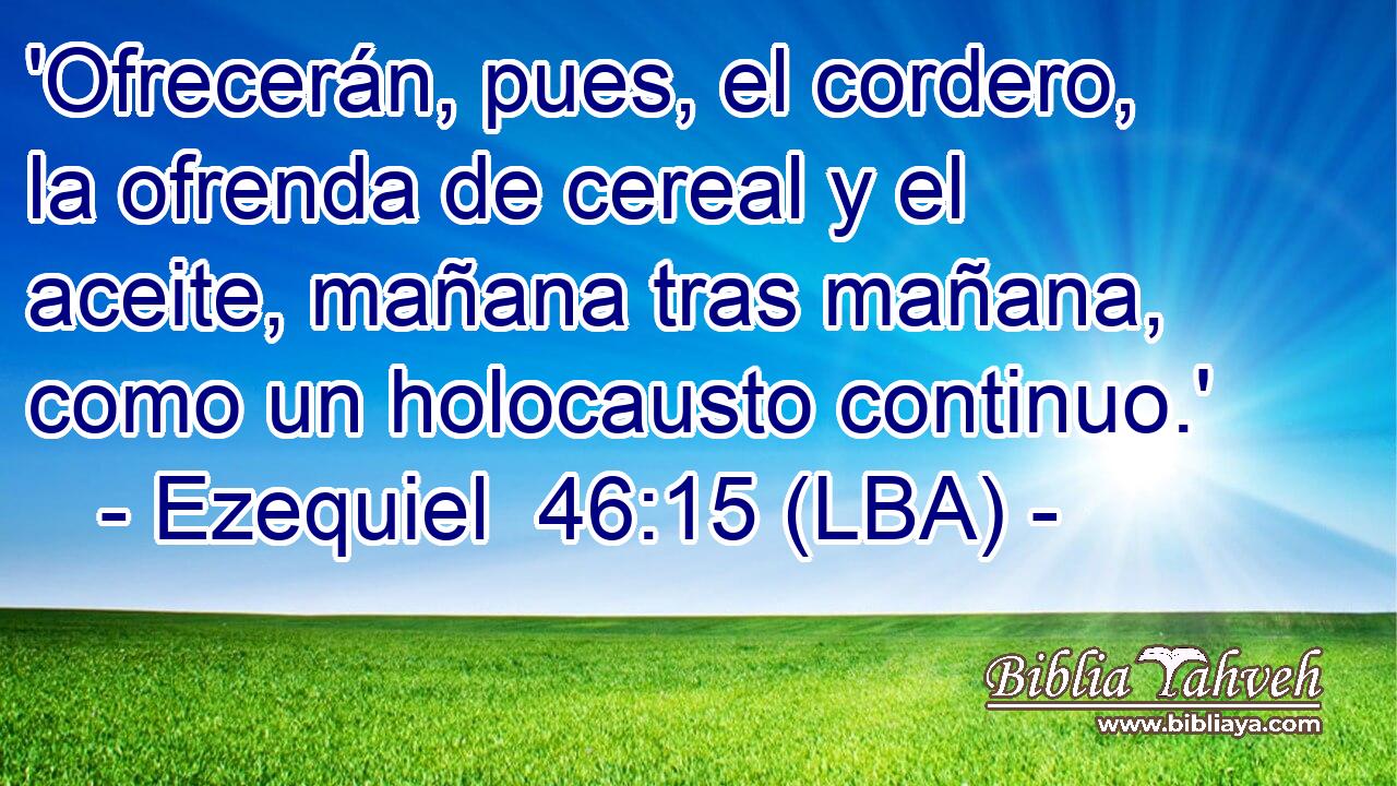 'Ofrecerán, pues, el cordero, la ofrenda de cereal y el aceite, mañana tras mañana, como un holocausto continuo.'